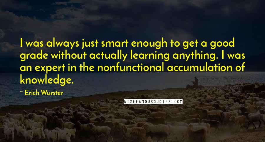 Erich Wurster Quotes: I was always just smart enough to get a good grade without actually learning anything. I was an expert in the nonfunctional accumulation of knowledge.