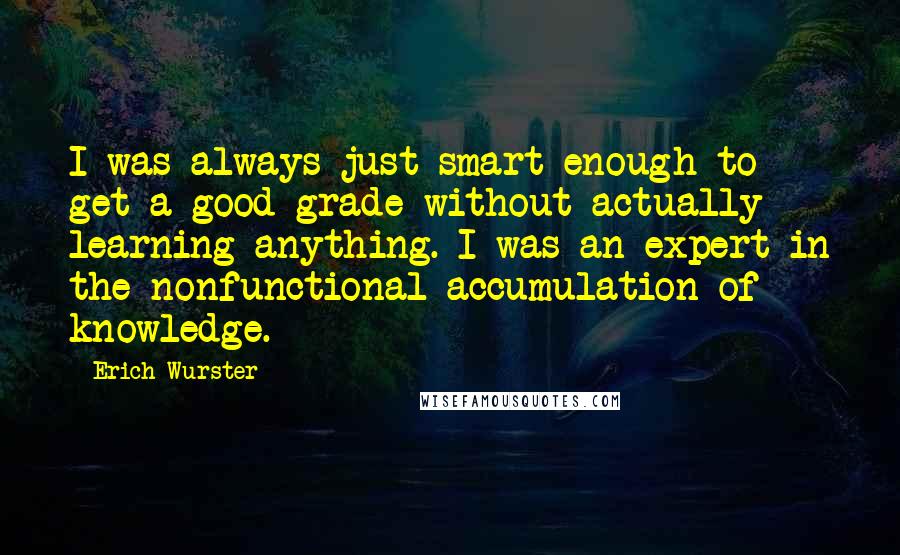 Erich Wurster Quotes: I was always just smart enough to get a good grade without actually learning anything. I was an expert in the nonfunctional accumulation of knowledge.