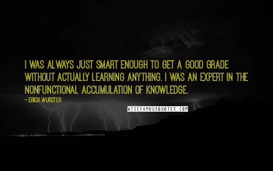 Erich Wurster Quotes: I was always just smart enough to get a good grade without actually learning anything. I was an expert in the nonfunctional accumulation of knowledge.