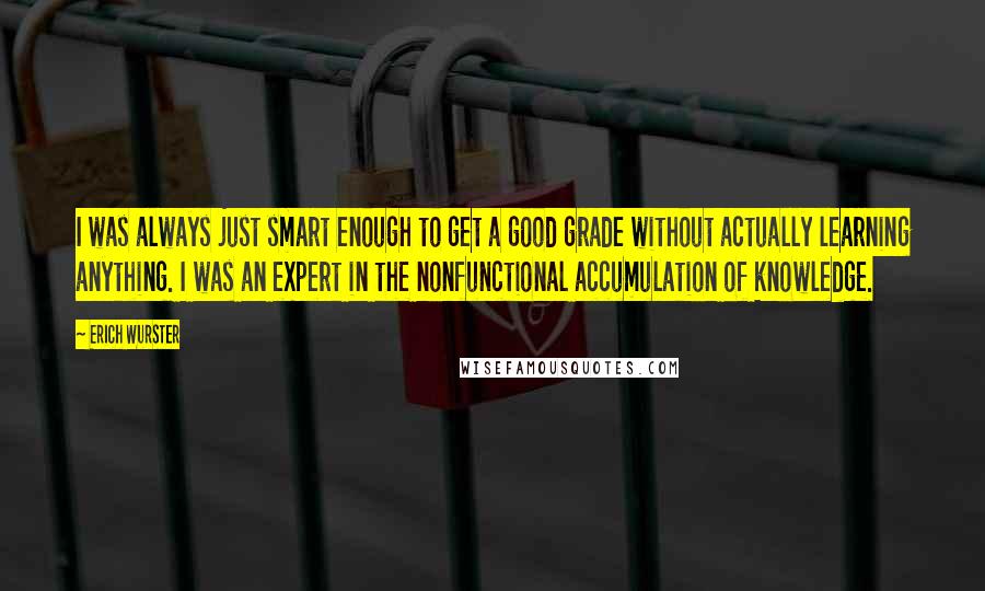 Erich Wurster Quotes: I was always just smart enough to get a good grade without actually learning anything. I was an expert in the nonfunctional accumulation of knowledge.