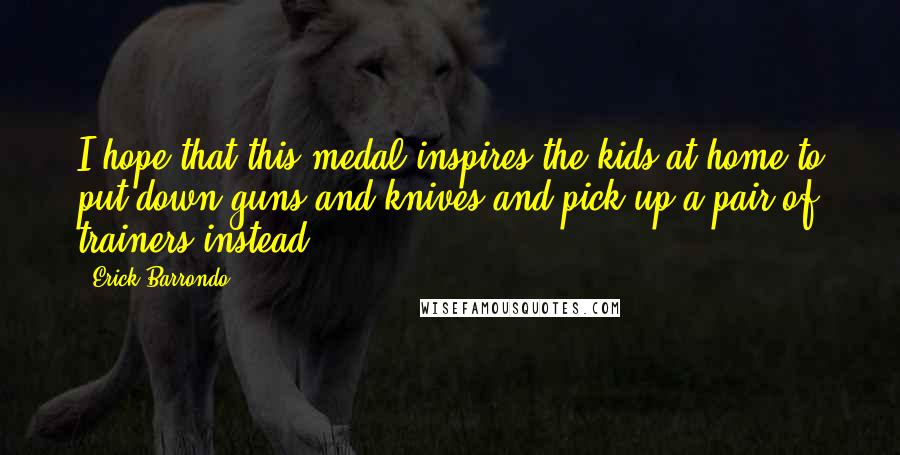Erick Barrondo Quotes: I hope that this medal inspires the kids at home to put down guns and knives and pick up a pair of trainers instead.