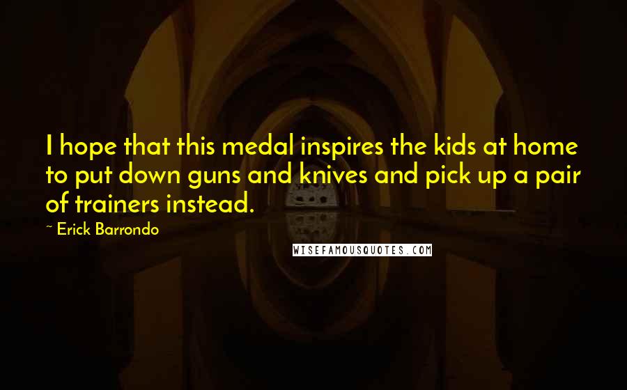 Erick Barrondo Quotes: I hope that this medal inspires the kids at home to put down guns and knives and pick up a pair of trainers instead.