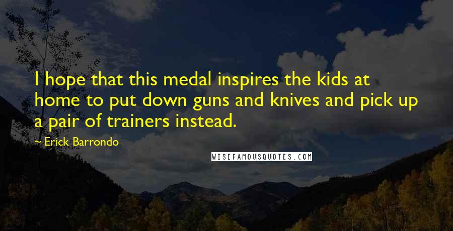 Erick Barrondo Quotes: I hope that this medal inspires the kids at home to put down guns and knives and pick up a pair of trainers instead.