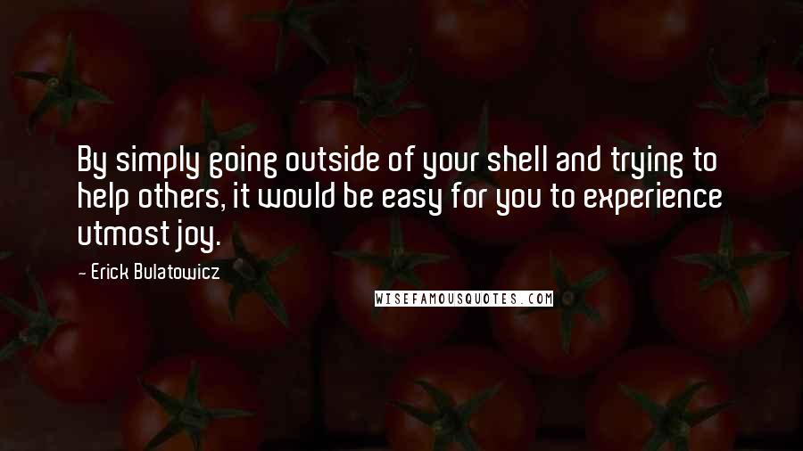 Erick Bulatowicz Quotes: By simply going outside of your shell and trying to help others, it would be easy for you to experience utmost joy.