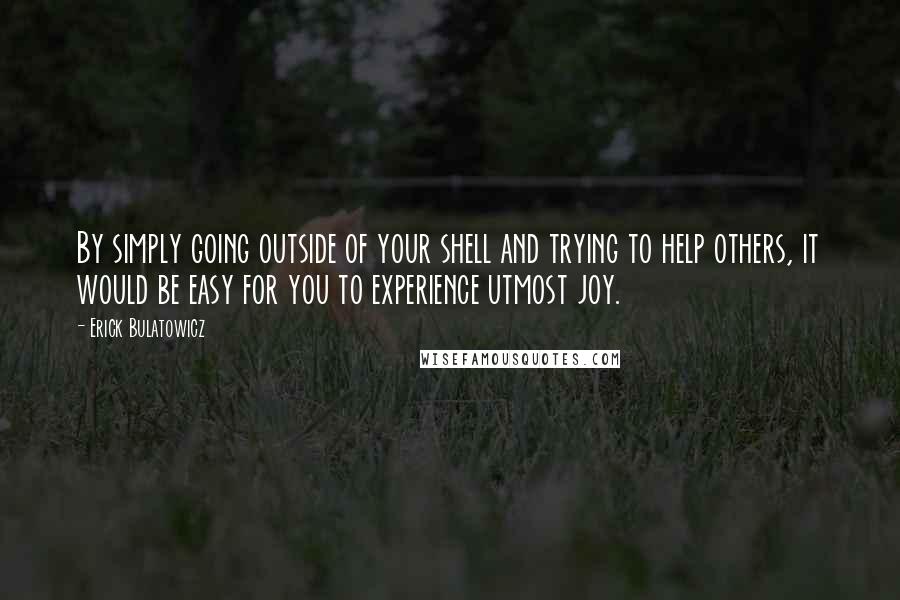 Erick Bulatowicz Quotes: By simply going outside of your shell and trying to help others, it would be easy for you to experience utmost joy.