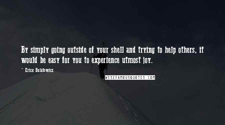 Erick Bulatowicz Quotes: By simply going outside of your shell and trying to help others, it would be easy for you to experience utmost joy.