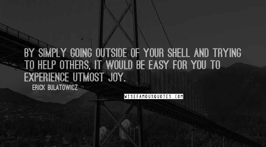 Erick Bulatowicz Quotes: By simply going outside of your shell and trying to help others, it would be easy for you to experience utmost joy.