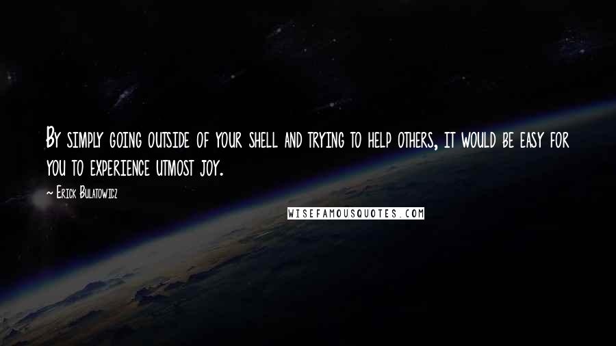 Erick Bulatowicz Quotes: By simply going outside of your shell and trying to help others, it would be easy for you to experience utmost joy.