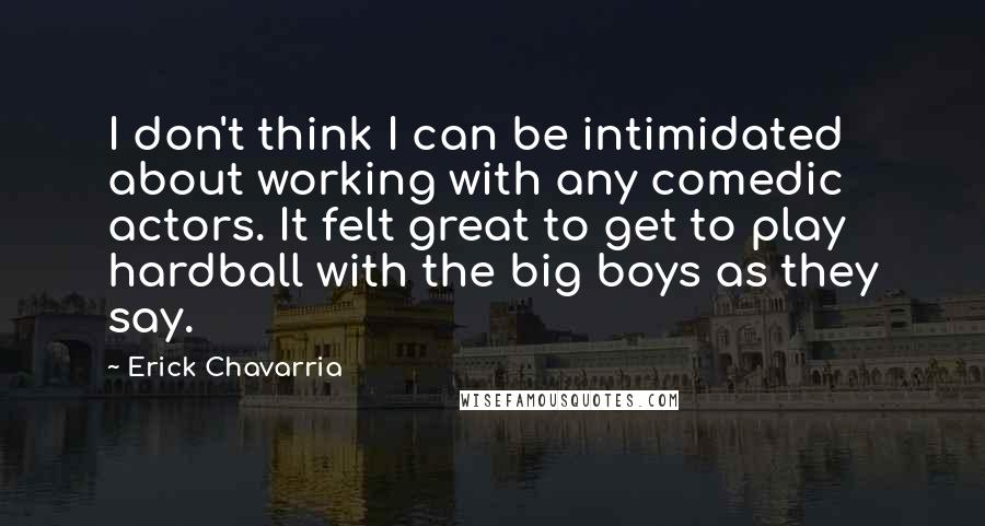 Erick Chavarria Quotes: I don't think I can be intimidated about working with any comedic actors. It felt great to get to play hardball with the big boys as they say.