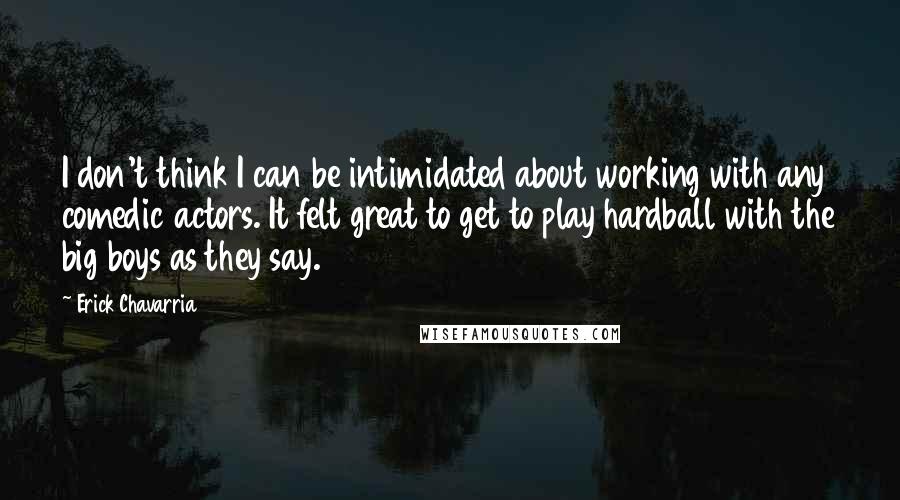 Erick Chavarria Quotes: I don't think I can be intimidated about working with any comedic actors. It felt great to get to play hardball with the big boys as they say.