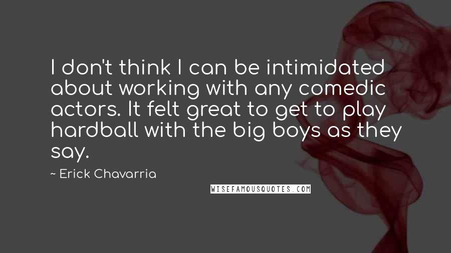 Erick Chavarria Quotes: I don't think I can be intimidated about working with any comedic actors. It felt great to get to play hardball with the big boys as they say.