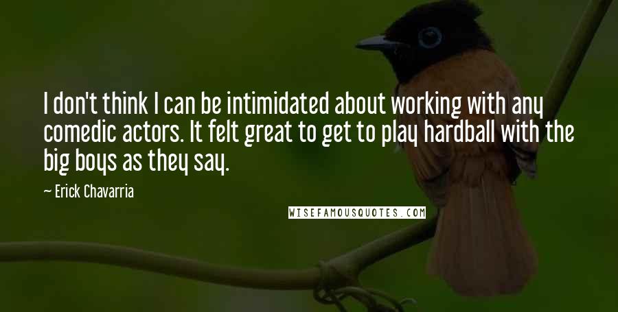 Erick Chavarria Quotes: I don't think I can be intimidated about working with any comedic actors. It felt great to get to play hardball with the big boys as they say.