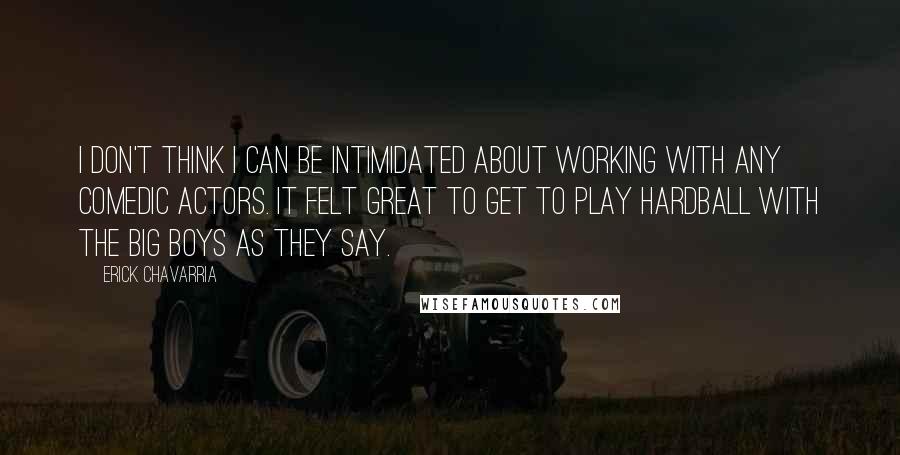 Erick Chavarria Quotes: I don't think I can be intimidated about working with any comedic actors. It felt great to get to play hardball with the big boys as they say.