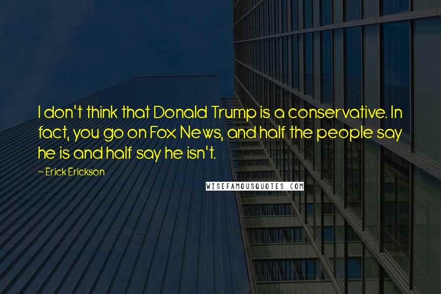 Erick Erickson Quotes: I don't think that Donald Trump is a conservative. In fact, you go on Fox News, and half the people say he is and half say he isn't.