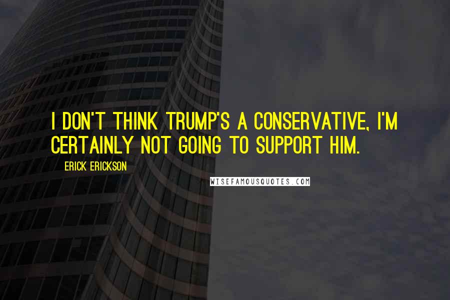 Erick Erickson Quotes: I don't think Trump's a conservative, I'm certainly not going to support him.