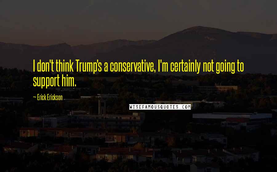 Erick Erickson Quotes: I don't think Trump's a conservative, I'm certainly not going to support him.