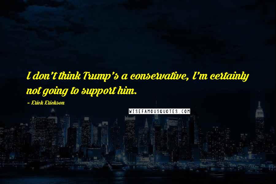 Erick Erickson Quotes: I don't think Trump's a conservative, I'm certainly not going to support him.