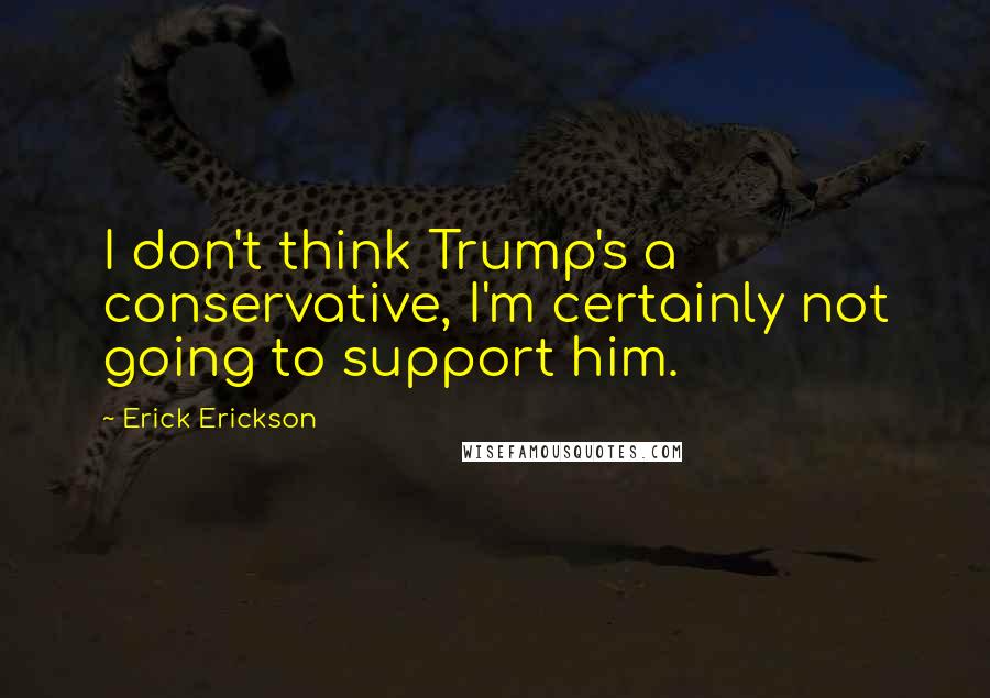 Erick Erickson Quotes: I don't think Trump's a conservative, I'm certainly not going to support him.