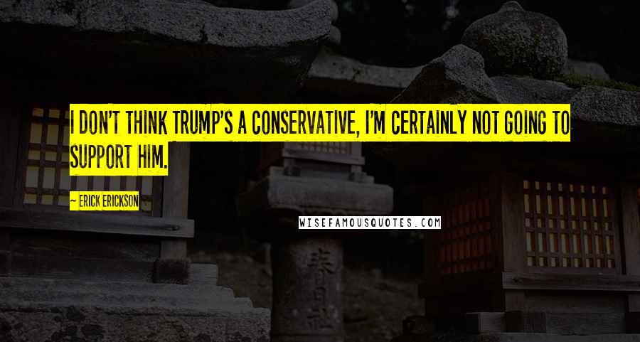 Erick Erickson Quotes: I don't think Trump's a conservative, I'm certainly not going to support him.