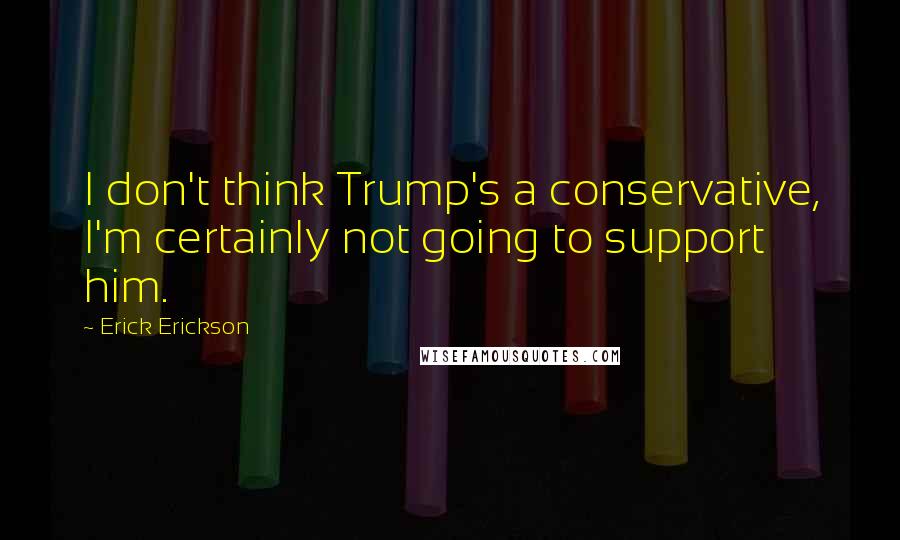 Erick Erickson Quotes: I don't think Trump's a conservative, I'm certainly not going to support him.