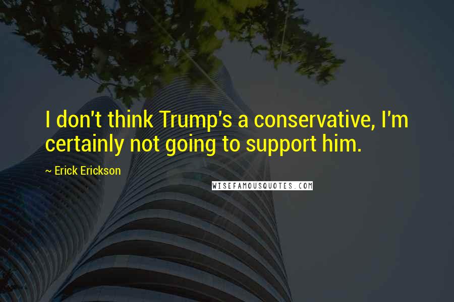 Erick Erickson Quotes: I don't think Trump's a conservative, I'm certainly not going to support him.