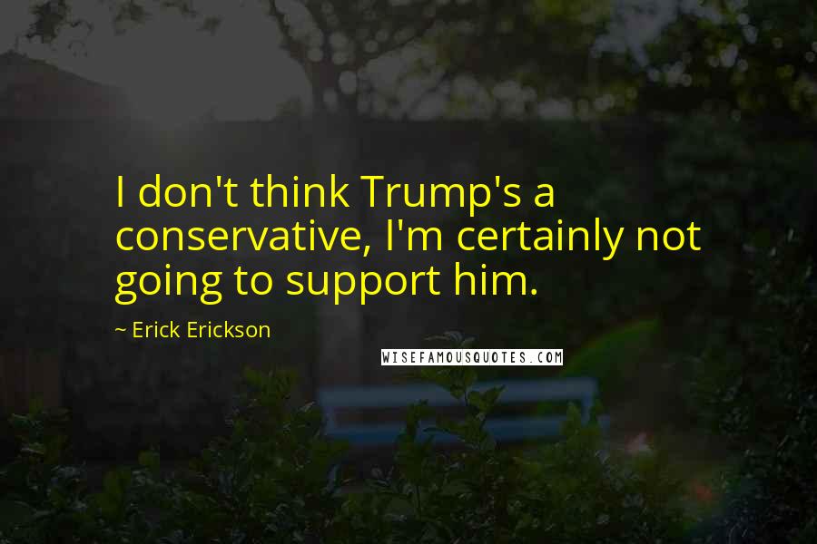 Erick Erickson Quotes: I don't think Trump's a conservative, I'm certainly not going to support him.