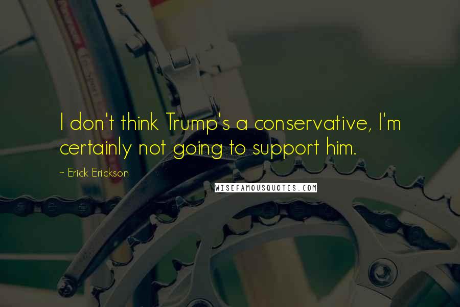 Erick Erickson Quotes: I don't think Trump's a conservative, I'm certainly not going to support him.