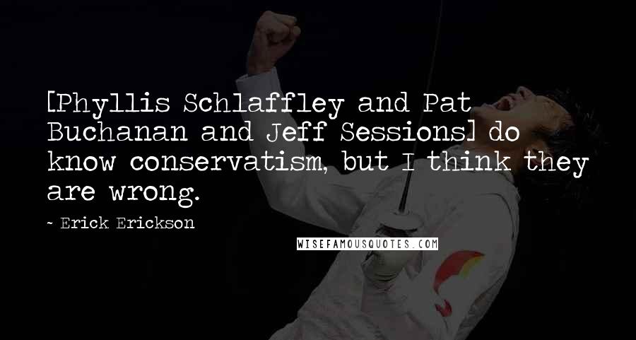 Erick Erickson Quotes: [Phyllis Schlaffley and Pat Buchanan and Jeff Sessions] do know conservatism, but I think they are wrong.