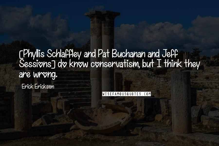 Erick Erickson Quotes: [Phyllis Schlaffley and Pat Buchanan and Jeff Sessions] do know conservatism, but I think they are wrong.