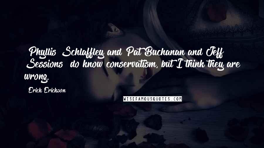Erick Erickson Quotes: [Phyllis Schlaffley and Pat Buchanan and Jeff Sessions] do know conservatism, but I think they are wrong.
