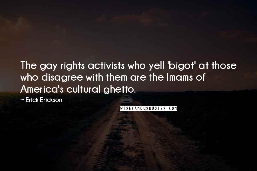 Erick Erickson Quotes: The gay rights activists who yell 'bigot' at those who disagree with them are the Imams of America's cultural ghetto.