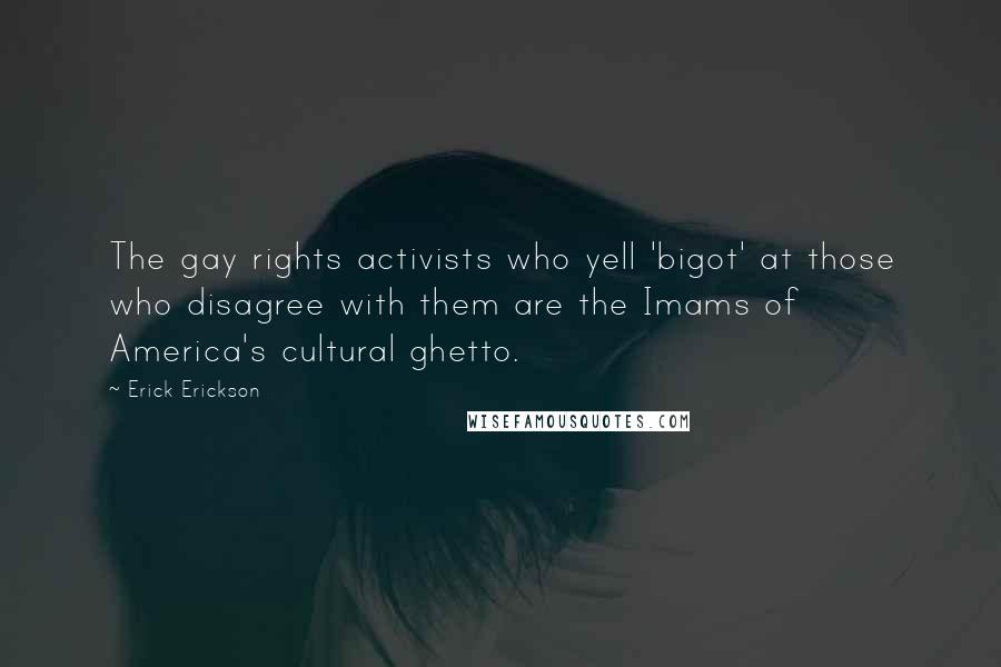 Erick Erickson Quotes: The gay rights activists who yell 'bigot' at those who disagree with them are the Imams of America's cultural ghetto.