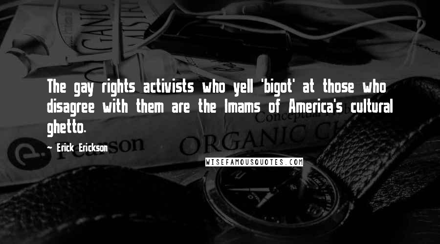 Erick Erickson Quotes: The gay rights activists who yell 'bigot' at those who disagree with them are the Imams of America's cultural ghetto.