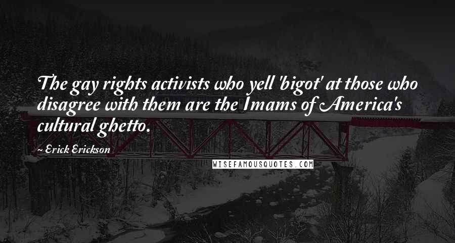 Erick Erickson Quotes: The gay rights activists who yell 'bigot' at those who disagree with them are the Imams of America's cultural ghetto.