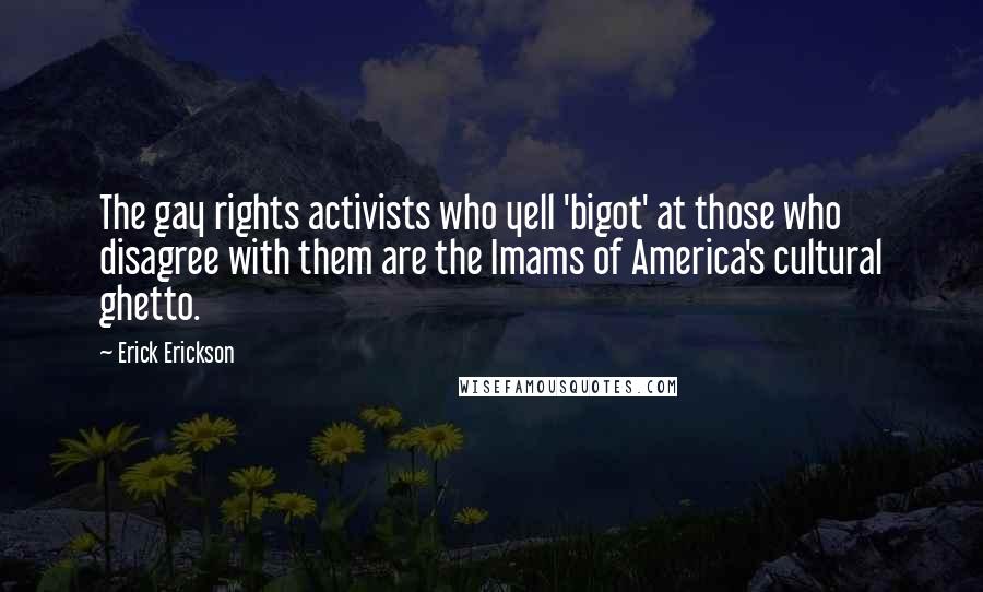 Erick Erickson Quotes: The gay rights activists who yell 'bigot' at those who disagree with them are the Imams of America's cultural ghetto.