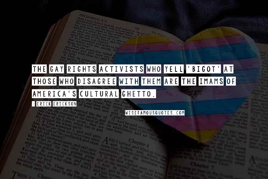 Erick Erickson Quotes: The gay rights activists who yell 'bigot' at those who disagree with them are the Imams of America's cultural ghetto.