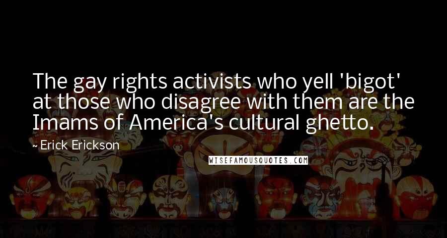 Erick Erickson Quotes: The gay rights activists who yell 'bigot' at those who disagree with them are the Imams of America's cultural ghetto.