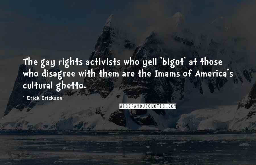 Erick Erickson Quotes: The gay rights activists who yell 'bigot' at those who disagree with them are the Imams of America's cultural ghetto.