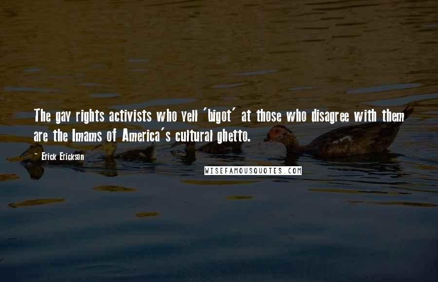 Erick Erickson Quotes: The gay rights activists who yell 'bigot' at those who disagree with them are the Imams of America's cultural ghetto.