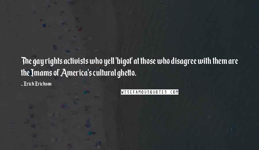 Erick Erickson Quotes: The gay rights activists who yell 'bigot' at those who disagree with them are the Imams of America's cultural ghetto.