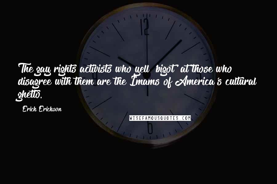 Erick Erickson Quotes: The gay rights activists who yell 'bigot' at those who disagree with them are the Imams of America's cultural ghetto.