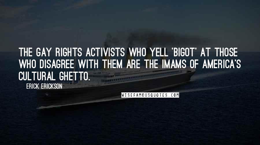 Erick Erickson Quotes: The gay rights activists who yell 'bigot' at those who disagree with them are the Imams of America's cultural ghetto.