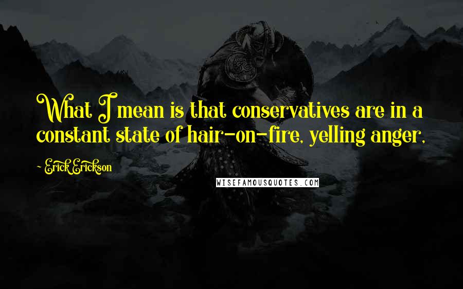 Erick Erickson Quotes: What I mean is that conservatives are in a constant state of hair-on-fire, yelling anger,
