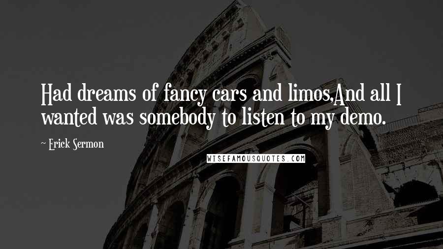 Erick Sermon Quotes: Had dreams of fancy cars and limos,And all I wanted was somebody to listen to my demo.