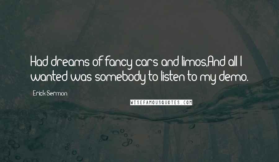 Erick Sermon Quotes: Had dreams of fancy cars and limos,And all I wanted was somebody to listen to my demo.