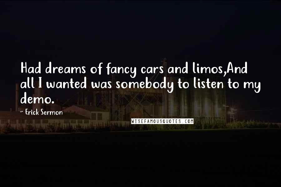 Erick Sermon Quotes: Had dreams of fancy cars and limos,And all I wanted was somebody to listen to my demo.