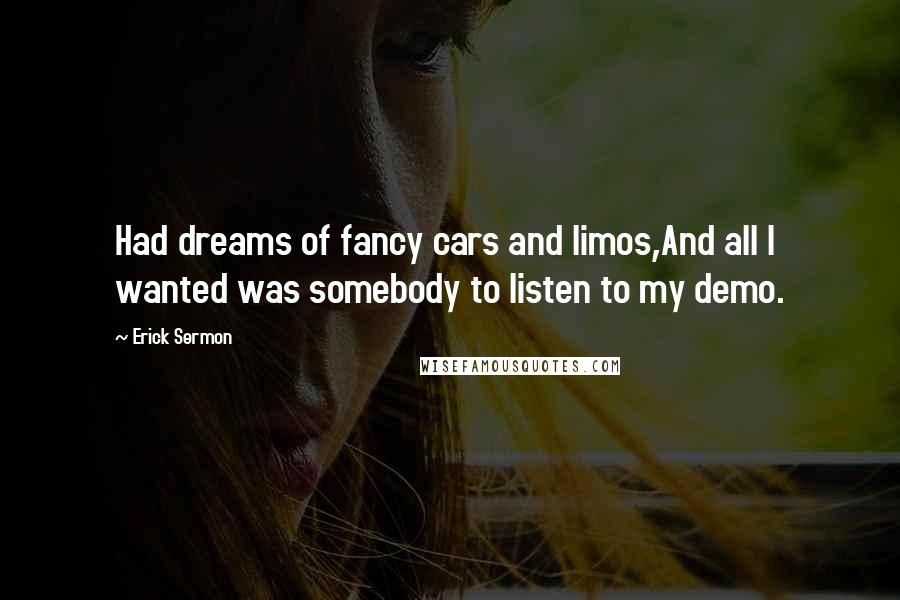 Erick Sermon Quotes: Had dreams of fancy cars and limos,And all I wanted was somebody to listen to my demo.