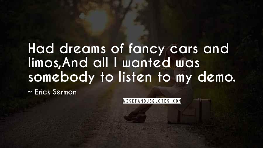 Erick Sermon Quotes: Had dreams of fancy cars and limos,And all I wanted was somebody to listen to my demo.