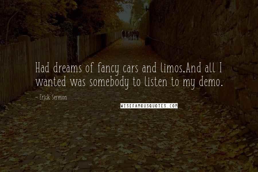 Erick Sermon Quotes: Had dreams of fancy cars and limos,And all I wanted was somebody to listen to my demo.