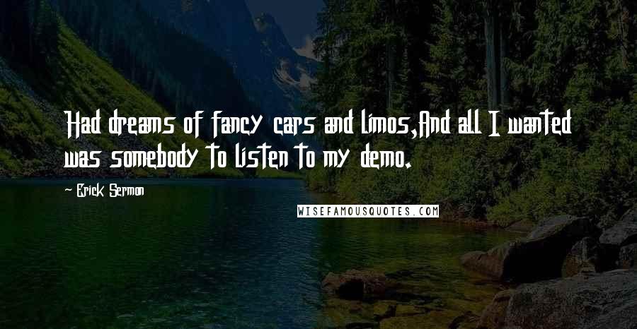 Erick Sermon Quotes: Had dreams of fancy cars and limos,And all I wanted was somebody to listen to my demo.